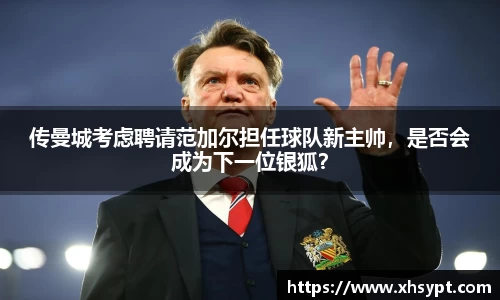传曼城考虑聘请范加尔担任球队新主帅，是否会成为下一位银狐？