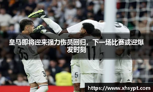 皇马即将迎来强力伤员回归，下一场比赛或迎爆发时刻