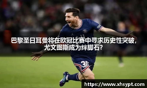 巴黎圣日耳曼将在欧冠比赛中寻求历史性突破，尤文图斯成为绊脚石？