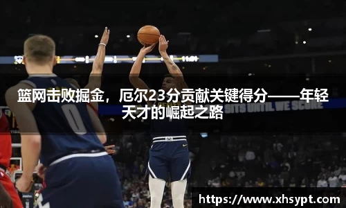 篮网击败掘金，厄尔23分贡献关键得分——年轻天才的崛起之路