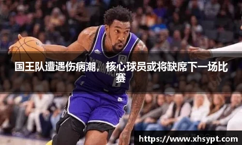 国王队遭遇伤病潮，核心球员或将缺席下一场比赛