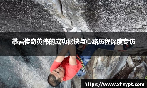 攀岩传奇黄伟的成功秘诀与心路历程深度专访