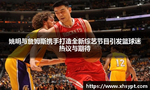 姚明与詹姆斯携手打造全新综艺节目引发篮球迷热议与期待