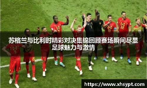 苏格兰与比利时精彩对决集锦回顾赛场瞬间尽显足球魅力与激情