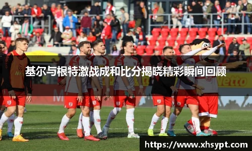 基尔与根特激战成和比分揭晓精彩瞬间回顾