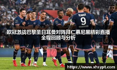 欧冠激战巴黎圣日耳曼对阵拜仁慕尼黑精彩直播全程回顾与分析