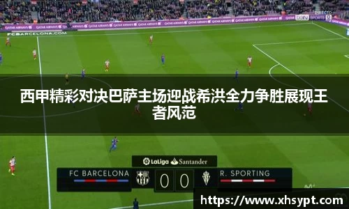 西甲精彩对决巴萨主场迎战希洪全力争胜展现王者风范