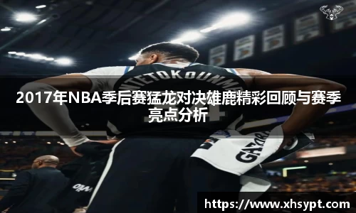 2017年NBA季后赛猛龙对决雄鹿精彩回顾与赛季亮点分析