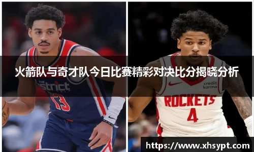 火箭队与奇才队今日比赛精彩对决比分揭晓分析