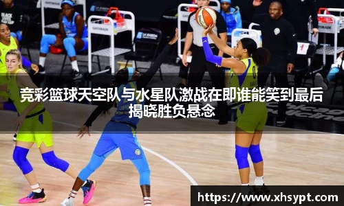 竞彩篮球天空队与水星队激战在即谁能笑到最后揭晓胜负悬念