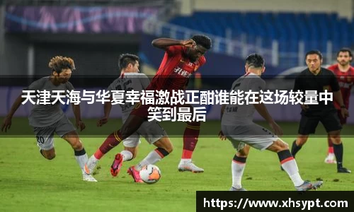 天津天海与华夏幸福激战正酣谁能在这场较量中笑到最后