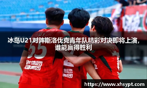 冰岛U21对阵斯洛伐克青年队精彩对决即将上演，谁能赢得胜利