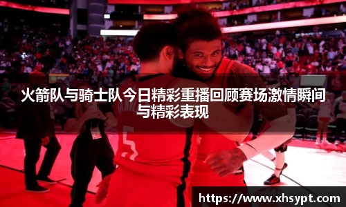 火箭队与骑士队今日精彩重播回顾赛场激情瞬间与精彩表现