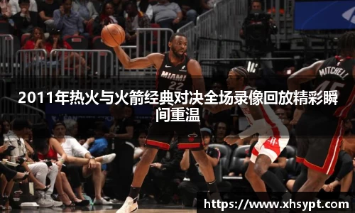 2011年热火与火箭经典对决全场录像回放精彩瞬间重温