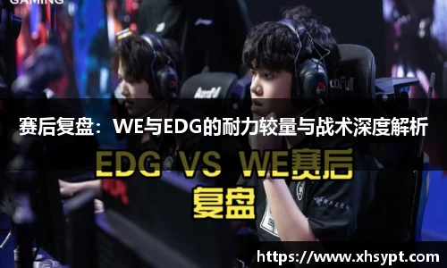 赛后复盘：WE与EDG的耐力较量与战术深度解析