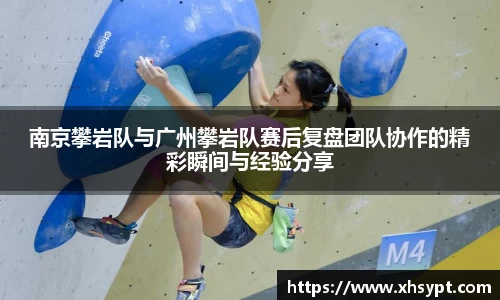 南京攀岩队与广州攀岩队赛后复盘团队协作的精彩瞬间与经验分享