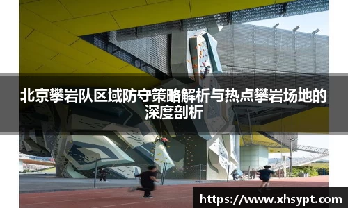 北京攀岩队区域防守策略解析与热点攀岩场地的深度剖析